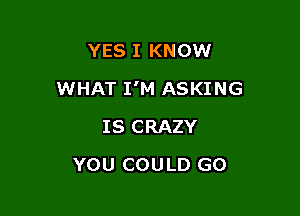 YES I KNOW

WHAT I'M ASKING

IS CRAZY
YOU COULD GO