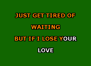 JUST GET TIRED OF
WAITING

BUT IF I LOSE YOUR

LOVE