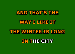 AND THAT'S THE
WAY I LIKE IT

THE WINTER IS LONG

IN THE CITY