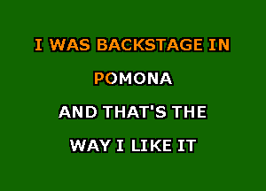 I WAS BACKSTAGE IN
POMONA

AND THAT'S THE

WAY I LIKE IT