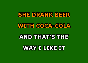 SHE DRANK BEER
WITH COCA-COLA

AND THAT'S THE

WAY I LIKE IT