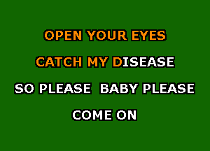 OPEN YOUR EYES
CATCH MY DISEASE
SO PLEASE BABY PLEASE
COME ON