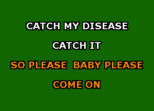 CATCH MY DISEASE
CATCH IT

SO PLEASE BABY PLEASE

COME ON