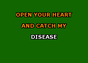 OPEN YOUR HEART

AND CATCH MY
DISEASE