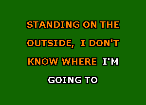 STANDING ON THE

OUTSIDE, I DON'T

KNOW WHERE I'M
GOING TO