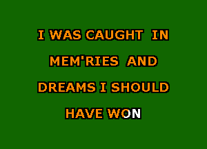 I WAS CAUGHT IN

MEM'RIES AND

DREAMS I SHOULD
HAVE WON