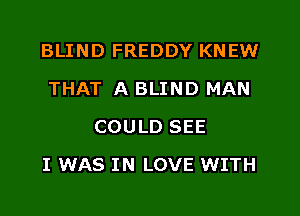 BLIND FREDDY KNEW
THAT A BLIND MAN
COULD SEE

I WAS IN LOVE WITH