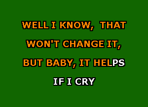 WELL I KNOW, THAT

WON'T CHANGE IT,

BUT BABY, IT HELPS
IF I CRY