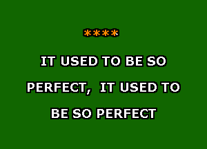 SHIHKJK

IT USED TO BE SO

PERFECT, IT USED TO

BE SO PERFECT