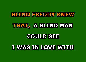 BLIND FREDDY KNEW

THAT, A BLIND MAN

COULD SEE
I WAS IN LOVE WITH