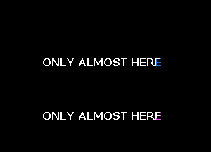 ONLY ALMOST HERE

ONLY ALMOST HERE