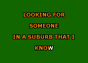 LOOKING FOR
SOMEONE

IN A SUBURB THAT I

KNOW