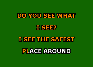 DO YOU SEE WHAT
I SEE?

I SEE THE SAFEST

PLACE AROUND