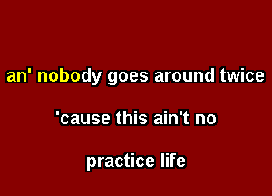 an' nobody goes around twice

'cause this ain't no

practice life