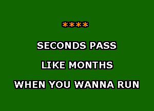 SHIHKJK

SECONDS PASS
LIKE MONTHS

WHEN YOU WANNA RUN