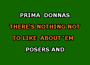 PRIMA DON NAS

THERE'S NOTHING NOT

TO LIKE ABOUT 'EM
POSERS AND