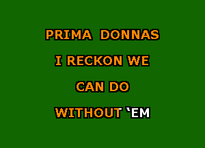 PRIMA DONNAS
I RECKON WE
CAN DO

WITHOUT TM