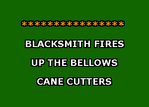 aktkakakakakikikikiwkakikikakik

BLACKSMITH FIRES
UP THE BELLOWS
CANE CUTTERS
