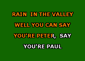 RAIN IN THE VALLEY
WELL YOU CAN SAY

YOU'RE PETER, SAY

YOU'RE PAUL