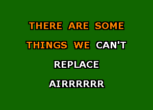 THERE ARE SOME

THINGS WE CAN'T

REPLACE
AIRRRRRR