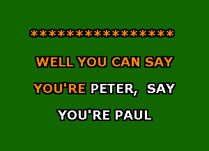 xwkikiwkbkawktkikikikawkakak

WELL YOU CAN SAY

YOU'RE PETER, SAY

YOU'RE PAUL