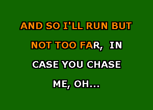 AND SO I'LL RUN BUT

NOT T00 FAR, IN

CASE YOU CHASE
ME, 0H...