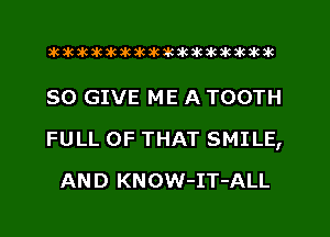 aktkakakakakikikikiwkakikikakik

SO GIVE ME A TOOTH
FULL OF THAT SMILE,
AND KNOW-IT-ALL