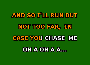 AND SO I'LL RUN BUT

NOT T00 FAR, IN

CASE YOU CHASE ME
OH A OH A A...