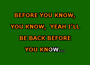 BEFORE YOU KNOW,

YOU KNOW, YEAH I'LL
BE BACK BEFORE
YOU KNOW...