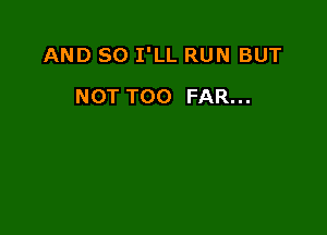 AND SO I'LL RUN BUT

NOT T00 FAR...