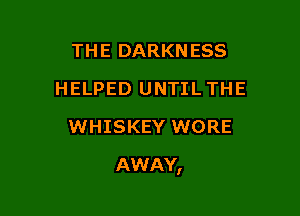 THE DARKNESS
HELPED UNTIL THE
WHISKEY WORE

AWAY,