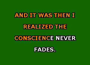 AND IT WAS THEN I
REALIZED THE

CONSCIENCE NEVER

FADES.