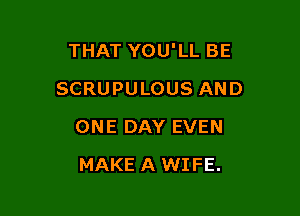 THAT YOU'LL BE

SCRUPULOUS AND
ONE DAY EVEN
MAKE A WIFE.