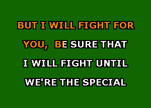 BUT I WILL FIGHT FOR
YOU, BE SURE THAT
I WILL FIGHT UNTIL
WE'RE THE SPECIAL