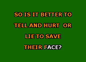 80 IS IT BETTER TO
TELL AND HURT OR
LIE TO SAVE

THEIR FACE?