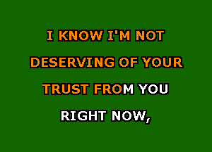 I KNOW I'M NOT
DESERVING OF YOUR
TRUST FROM YOU

RIGHT NOW,