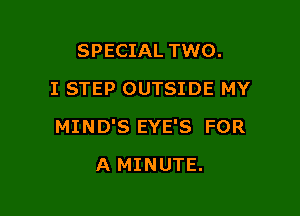 SPECIAL TWO.
I STEP OUTSIDE MY

MIND'S EYE'S FOR

A MINUTE.
