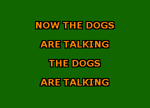 NOW THE DOGS
ARE TALKING
THE DOGS

ARE TALKING