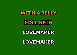 WITH A JELLY
ROLLSKIN
LOVEMAKER

LOVEMAKER