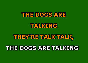 TH E DOGS ARE
TALKING

THEY'RE TALK TALK,

THE DOGS ARE TALKING