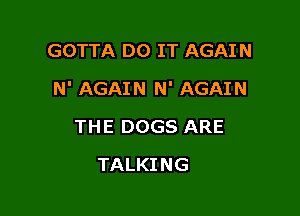 GOTTA DO IT AGAIN

N' AGAIN N' AGAIN

THE DOGS ARE
TALKING