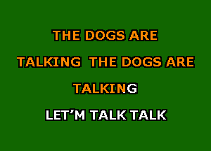 THE DOGS ARE
TALKING THE DOGS ARE
TALKING

LET'M TALK TALK