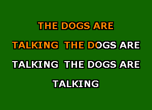 THE DOGS ARE
TALKING THE DOGS ARE
TALKING THE DOGS ARE

TALKING