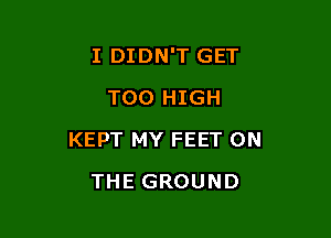 I DIDN'T GET
T00 HIGH

KEPT MY FEET ON

THE GROUND
