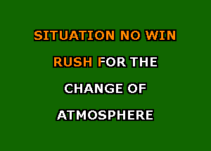 SITUATION N0 WIN
RUSHFORTHE
CHANGEOF

ATMOSPHERE