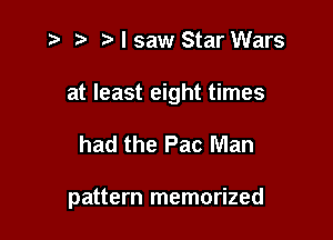i? p '5' I saw Star Wars
at least eight times

had the Pac Man

pattern memorized