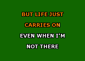 BUT LIFE JUST
CARRIES 0N

EVEN WHEN I'M

NOT THERE
