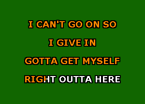 I CAN'T GO ON 80

I GIVE IN
GOTTA GET MYSELF
RIGHT OUTTA HERE