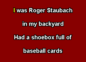 l was Roger Staubach

in my backyard

Had a shoebox full of

baseball cards