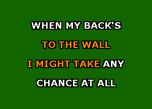 WHEN MY BACK'S
TO THE WALL

I MIGHT TAKE ANY

CHANCE AT ALL